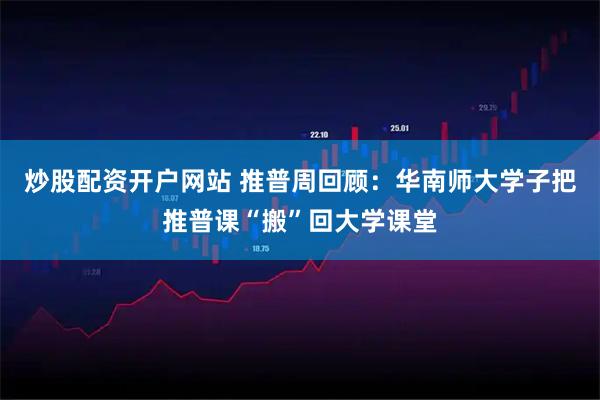 炒股配资开户网站 推普周回顾：华南师大学子把推普课“搬”回大学课堂