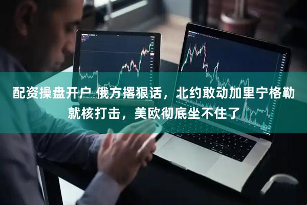 配资操盘开户 俄方撂狠话，北约敢动加里宁格勒就核打击，美欧彻底坐不住了