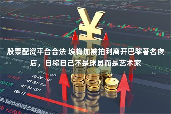 股票配资平台合法 埃梅加被拍到离开巴黎著名夜店，自称自己不是球员而是艺术家