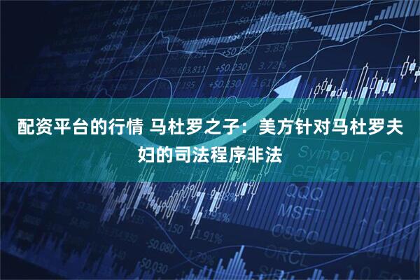 配资平台的行情 马杜罗之子：美方针对马杜罗夫妇的司法程序非法
